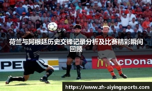 荷兰与阿根廷历史交锋记录分析及比赛精彩瞬间回顾